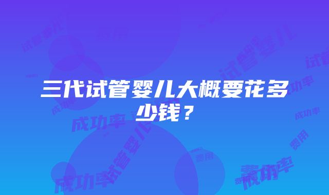 三代试管婴儿大概要花多少钱？