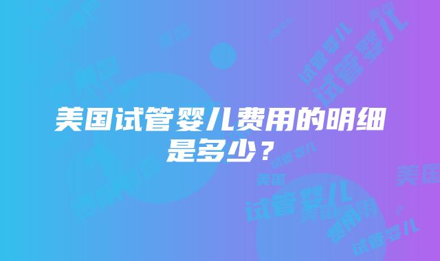 美国试管婴儿费用的明细是多少？