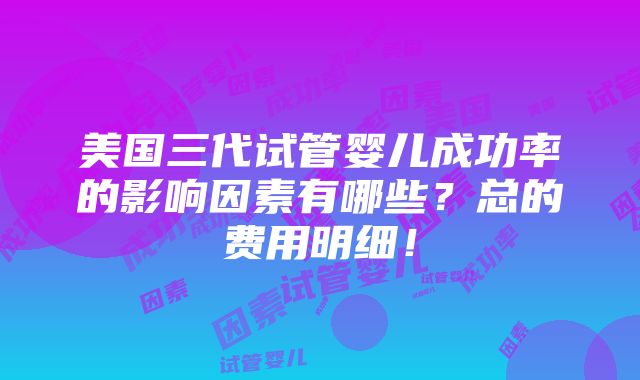 美国三代试管婴儿成功率的影响因素有哪些？总的费用明细！