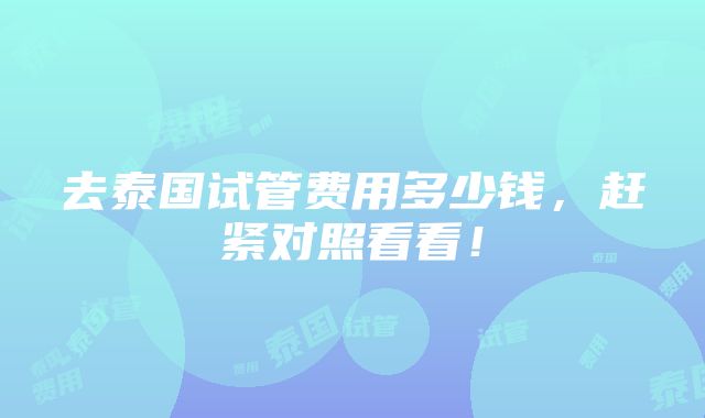 去泰国试管费用多少钱，赶紧对照看看！