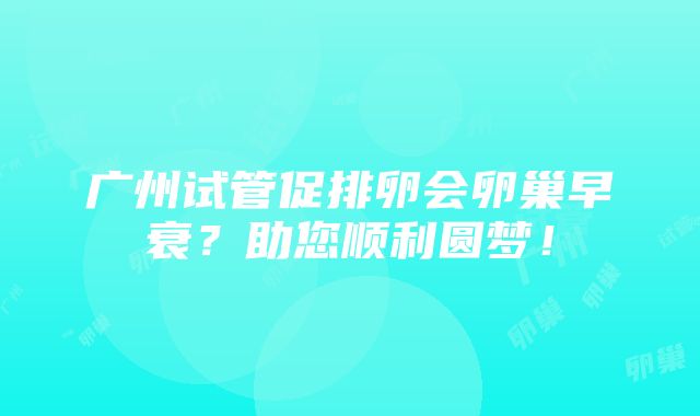 广州试管促排卵会卵巢早衰？助您顺利圆梦！