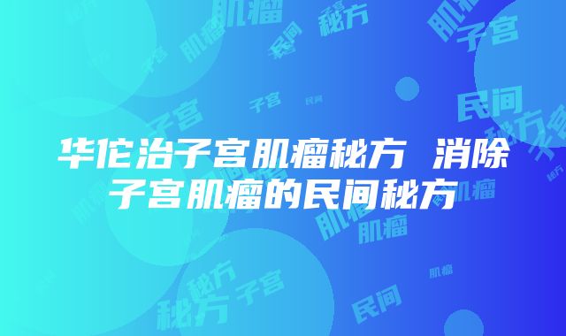 华佗治子宫肌瘤秘方 消除子宫肌瘤的民间秘方