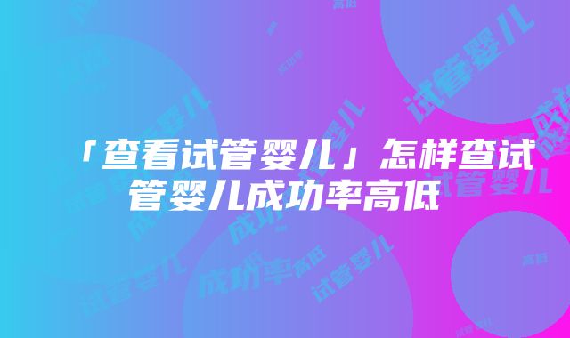 「查看试管婴儿」怎样查试管婴儿成功率高低