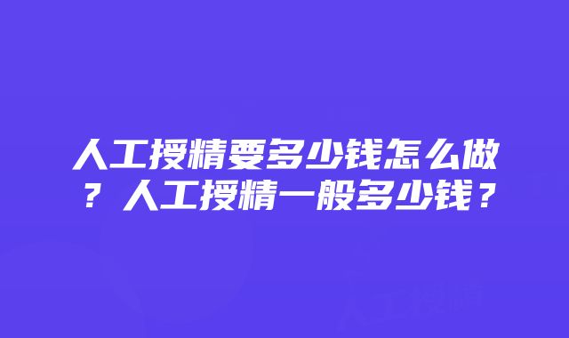 人工授精要多少钱怎么做？人工授精一般多少钱？