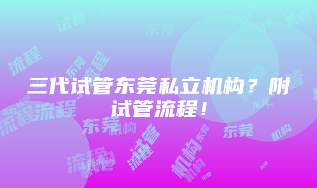 三代试管东莞私立机构？附试管流程！