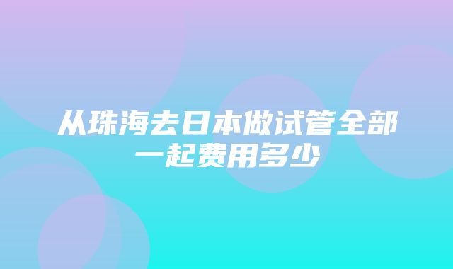 从珠海去日本做试管全部一起费用多少