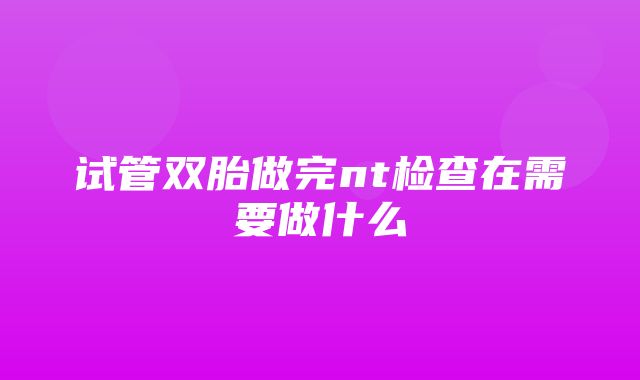 试管双胎做完nt检查在需要做什么