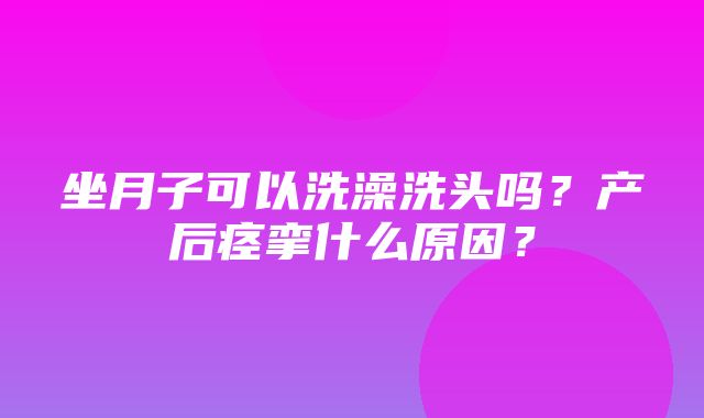 坐月子可以洗澡洗头吗？产后痉挛什么原因？