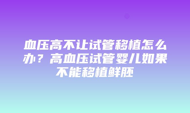 血压高不让试管移植怎么办？高血压试管婴儿如果不能移植鲜胚