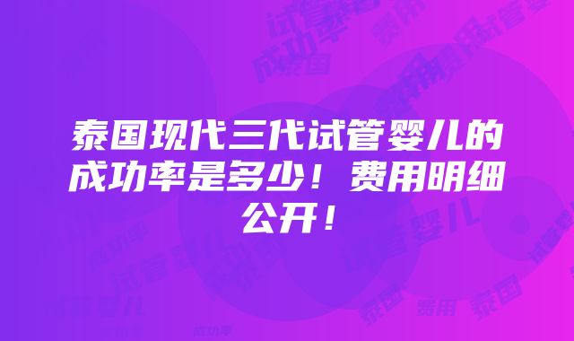 泰国现代三代试管婴儿的成功率是多少！费用明细公开！