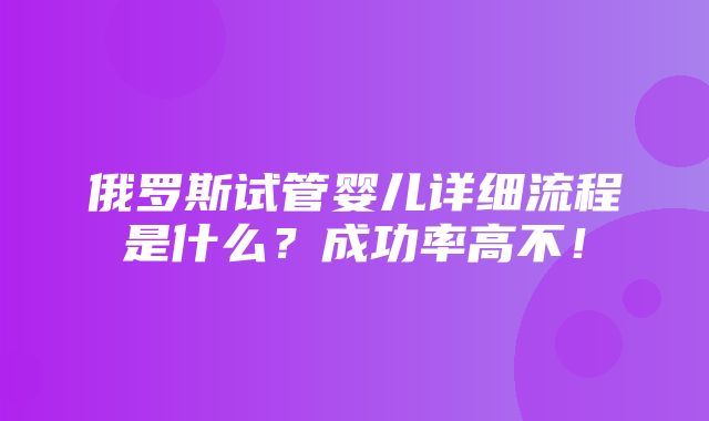 俄罗斯试管婴儿详细流程是什么？成功率高不！