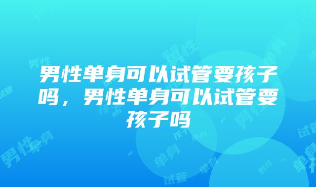 男性单身可以试管要孩子吗，男性单身可以试管要孩子吗