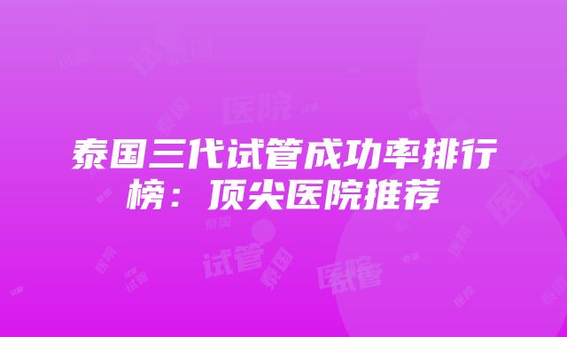 泰国三代试管成功率排行榜：顶尖医院推荐