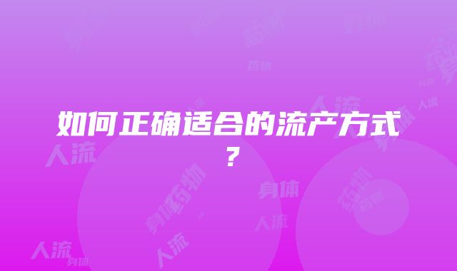 如何正确适合的流产方式？