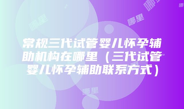 常规三代试管婴儿怀孕辅助机构在哪里（三代试管婴儿怀孕辅助联系方式）