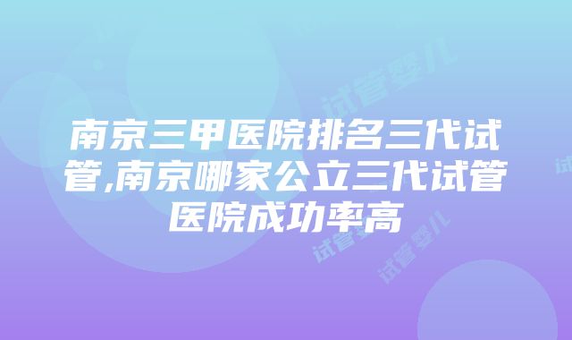 南京三甲医院排名三代试管,南京哪家公立三代试管医院成功率高