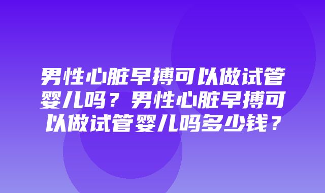 男性心脏早搏可以做试管婴儿吗？男性心脏早搏可以做试管婴儿吗多少钱？