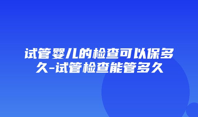 试管婴儿的检查可以保多久-试管检查能管多久