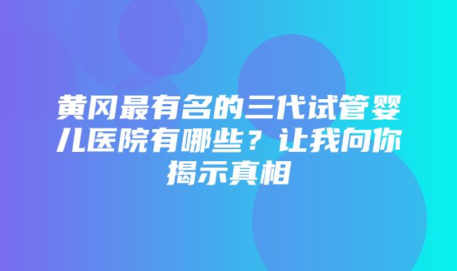 黄冈最有名的三代试管婴儿医院有哪些？让我向你揭示真相