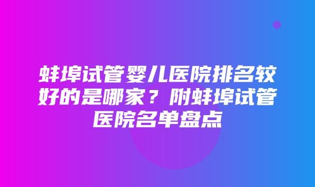 蚌埠试管婴儿医院排名较好的是哪家？附蚌埠试管医院名单盘点