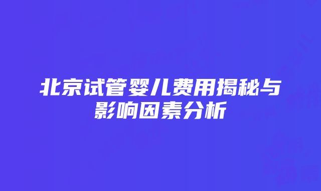 北京试管婴儿费用揭秘与影响因素分析