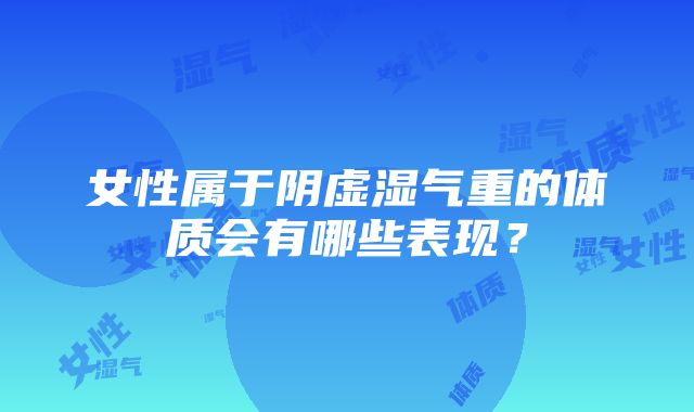 女性属于阴虚湿气重的体质会有哪些表现？