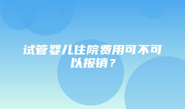 试管婴儿住院费用可不可以报销？