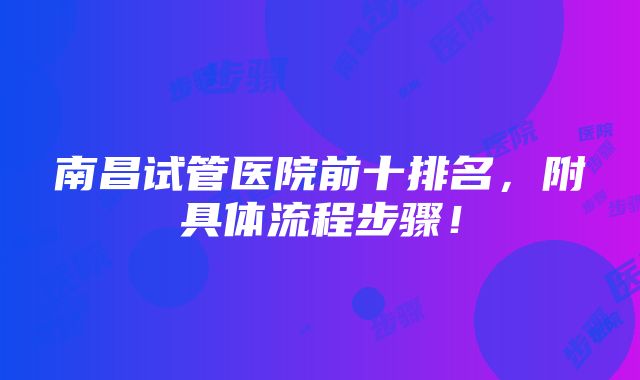 南昌试管医院前十排名，附具体流程步骤！