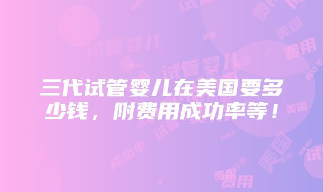 三代试管婴儿在美国要多少钱，附费用成功率等！