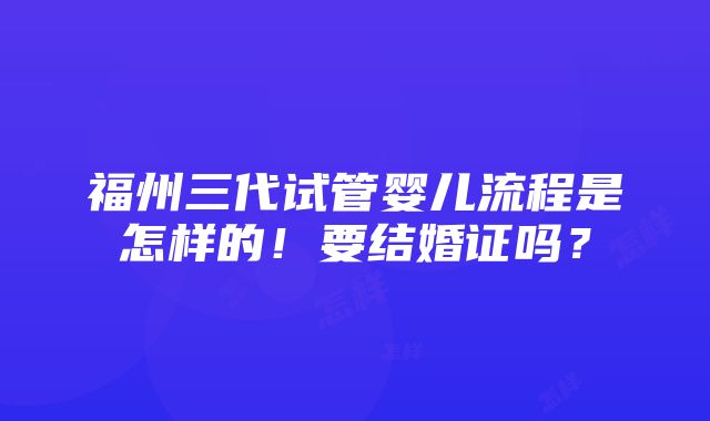 福州三代试管婴儿流程是怎样的！要结婚证吗？