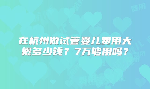 在杭州做试管婴儿费用大概多少钱？7万够用吗？