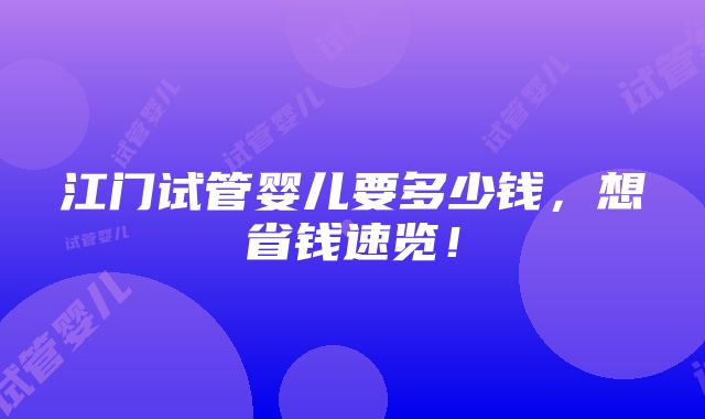 江门试管婴儿要多少钱，想省钱速览！