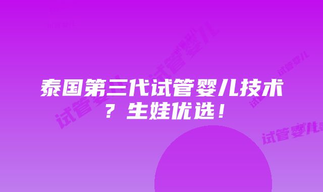 泰国第三代试管婴儿技术？生娃优选！