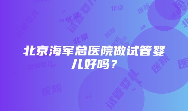 北京海军总医院做试管婴儿好吗？