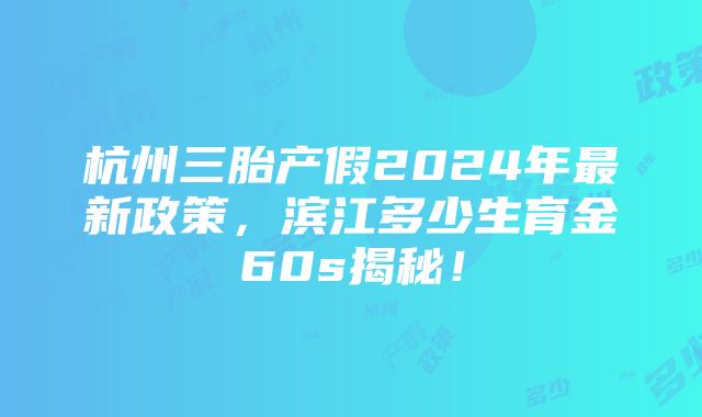 杭州三胎产假2024年最新政策，滨江多少生育金60s揭秘！