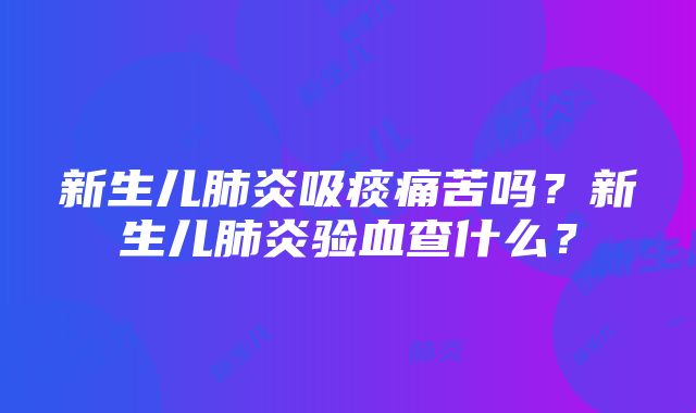 新生儿肺炎吸痰痛苦吗？新生儿肺炎验血查什么？