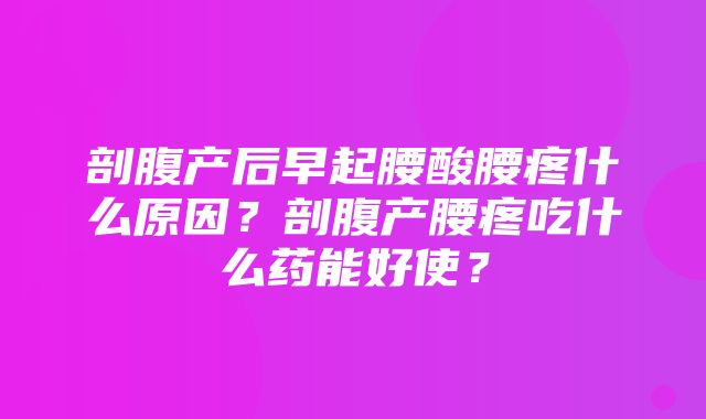 剖腹产后早起腰酸腰疼什么原因？剖腹产腰疼吃什么药能好使？