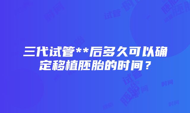 三代试管**后多久可以确定移植胚胎的时间？