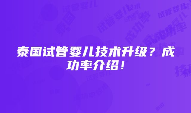 泰国试管婴儿技术升级？成功率介绍！