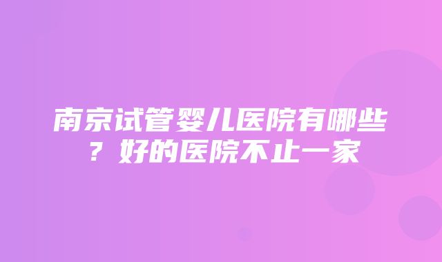 南京试管婴儿医院有哪些？好的医院不止一家