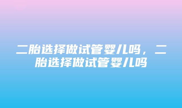 二胎选择做试管婴儿吗，二胎选择做试管婴儿吗