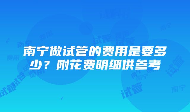 南宁做试管的费用是要多少？附花费明细供参考