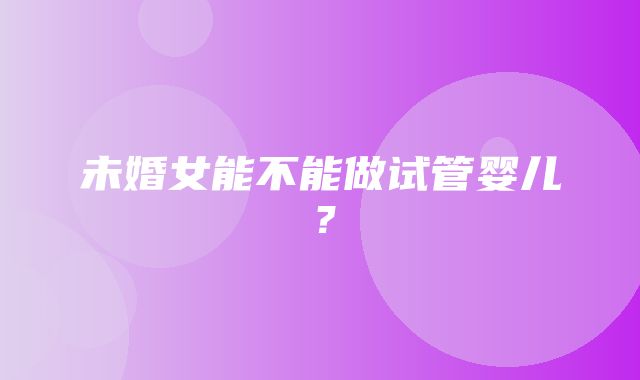 未婚女能不能做试管婴儿？