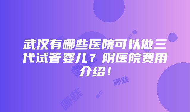 武汉有哪些医院可以做三代试管婴儿？附医院费用介绍！