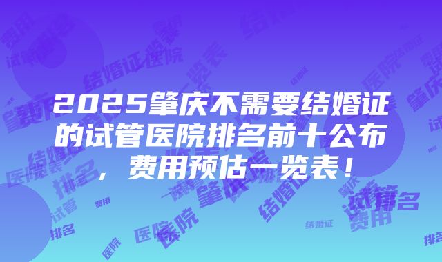 2025肇庆不需要结婚证的试管医院排名前十公布，费用预估一览表！