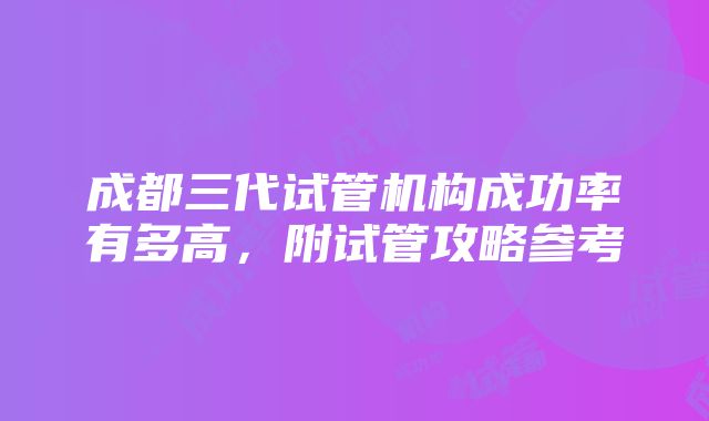 成都三代试管机构成功率有多高，附试管攻略参考