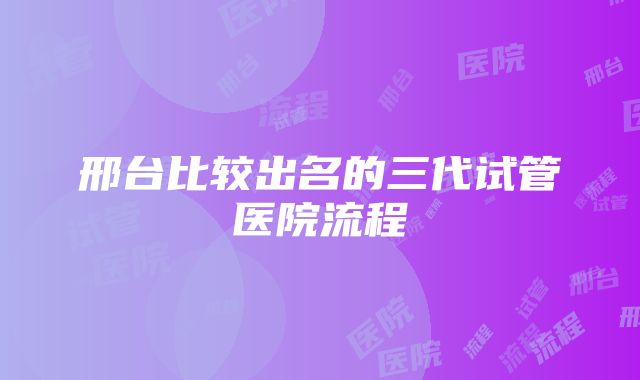 邢台比较出名的三代试管医院流程