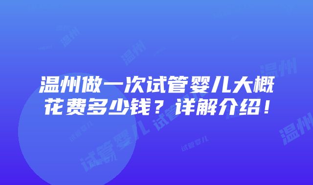 温州做一次试管婴儿大概花费多少钱？详解介绍！