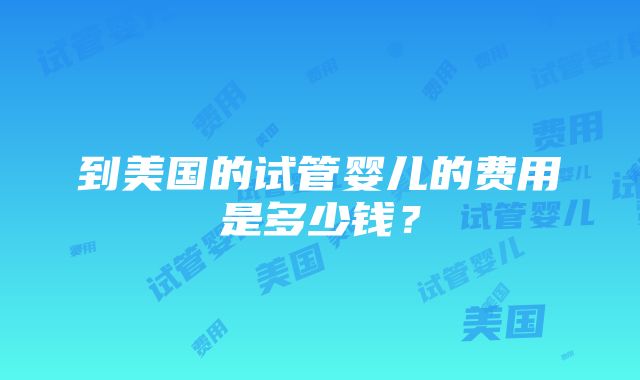 到美国的试管婴儿的费用是多少钱？