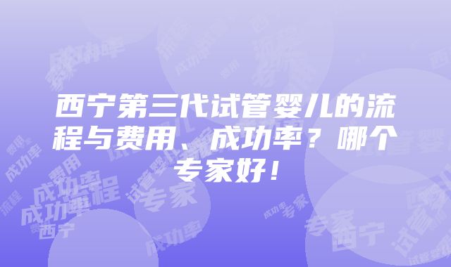 西宁第三代试管婴儿的流程与费用、成功率？哪个专家好！